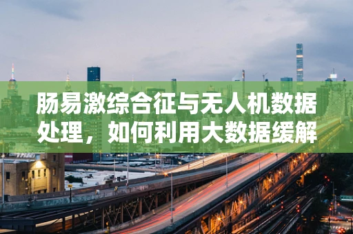 肠易激综合征与无人机数据处理，如何利用大数据缓解患者‘飞行’中的不适？