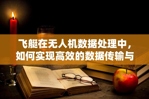 飞艇在无人机数据处理中，如何实现高效的数据传输与接收？