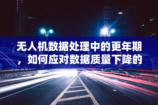 无人机数据处理中的更年期，如何应对数据质量下降的挑战？