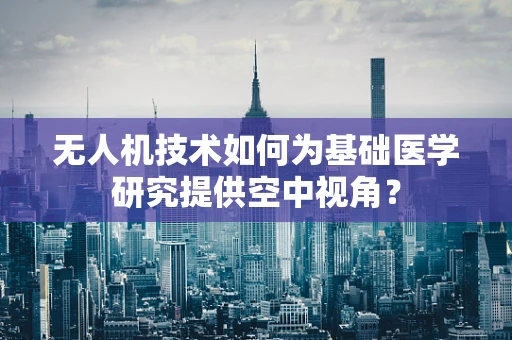 无人机技术如何为基础医学研究提供空中视角？