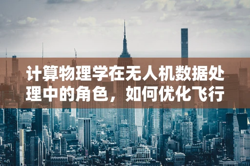 计算物理学在无人机数据处理中的角色，如何优化飞行路径与数据采集？