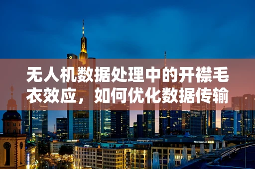 无人机数据处理中的开襟毛衣效应，如何优化数据传输效率？