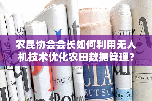 农民协会会长如何利用无人机技术优化农田数据管理？