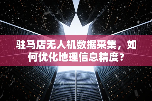 驻马店无人机数据采集，如何优化地理信息精度？