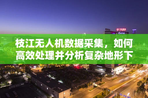 枝江无人机数据采集，如何高效处理并分析复杂地形下的图像信息？