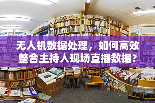 无人机数据处理，如何高效整合主持人现场直播数据？