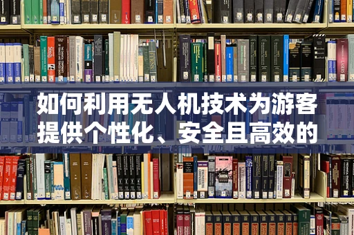 如何利用无人机技术为游客提供个性化、安全且高效的旅游体验？