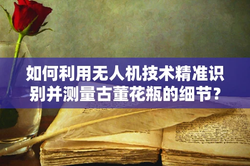 如何利用无人机技术精准识别并测量古董花瓶的细节？