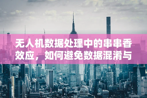 无人机数据处理中的串串香效应，如何避免数据混淆与丢失？