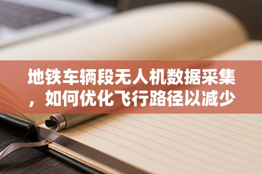 地铁车辆段无人机数据采集，如何优化飞行路径以减少对运营干扰？
