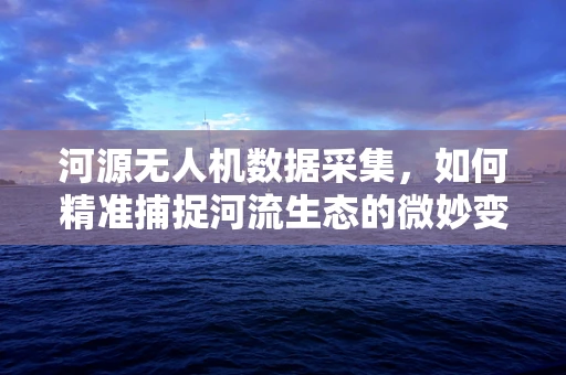 河源无人机数据采集，如何精准捕捉河流生态的微妙变化？
