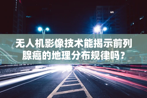 无人机影像技术能揭示前列腺癌的地理分布规律吗？