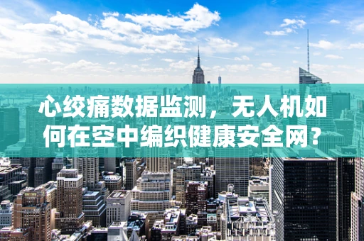 心绞痛数据监测，无人机如何在空中编织健康安全网？
