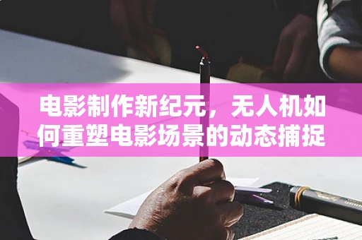 电影制作新纪元，无人机如何重塑电影场景的动态捕捉？