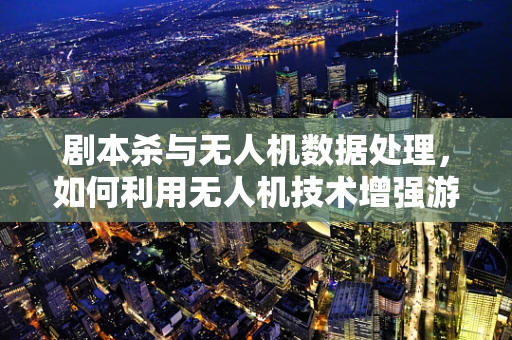 剧本杀与无人机数据处理，如何利用无人机技术增强游戏体验？
