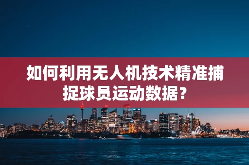 如何利用无人机技术精准捕捉球员运动数据？