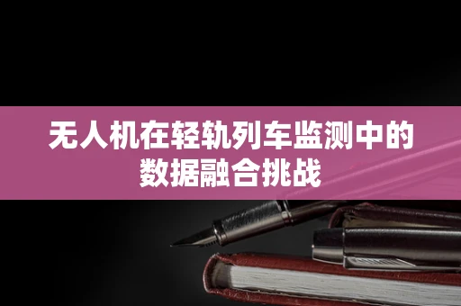 无人机在轻轨列车监测中的数据融合挑战