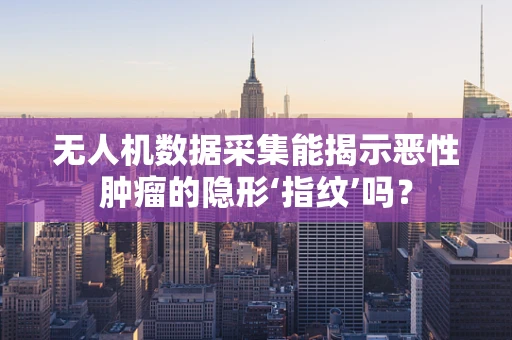 无人机数据采集能揭示恶性肿瘤的隐形‘指纹’吗？