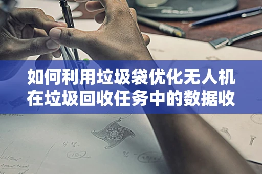 如何利用垃圾袋优化无人机在垃圾回收任务中的数据收集效率？