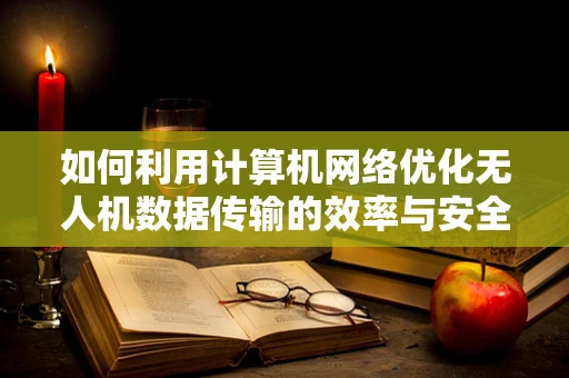如何利用计算机网络优化无人机数据传输的效率与安全性？