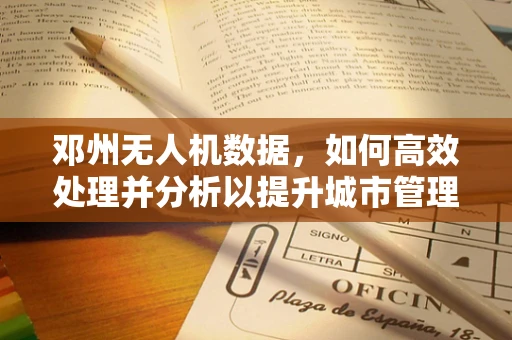 邓州无人机数据，如何高效处理并分析以提升城市管理效率？