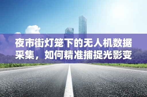 夜市街灯笼下的无人机数据采集，如何精准捕捉光影变化？