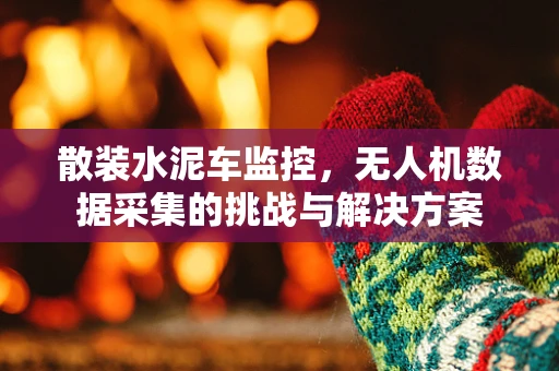 散装水泥车监控，无人机数据采集的挑战与解决方案