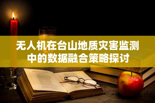 无人机在台山地质灾害监测中的数据融合策略探讨