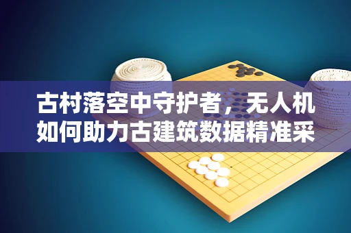 古村落空中守护者，无人机如何助力古建筑数据精准采集？