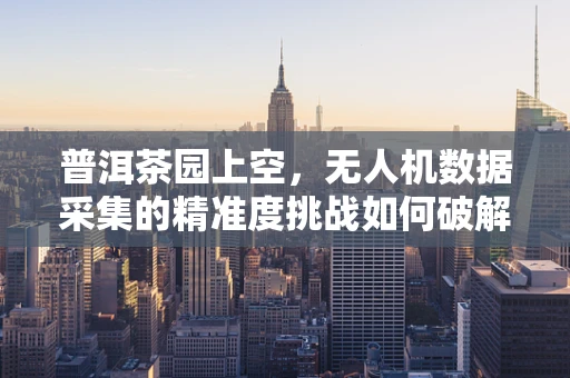 普洱茶园上空，无人机数据采集的精准度挑战如何破解？