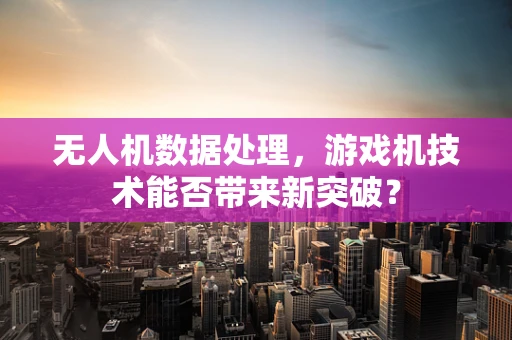 无人机数据处理，游戏机技术能否带来新突破？