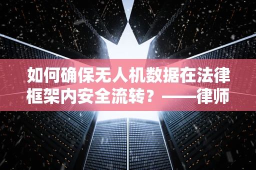 如何确保无人机数据在法律框架内安全流转？——律师事务所主任的视角