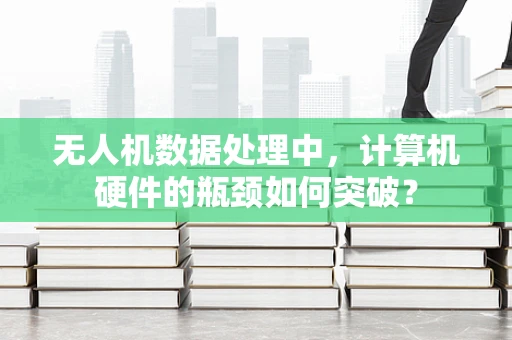 无人机数据处理中，计算机硬件的瓶颈如何突破？