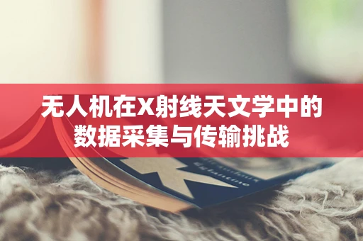 无人机在X射线天文学中的数据采集与传输挑战