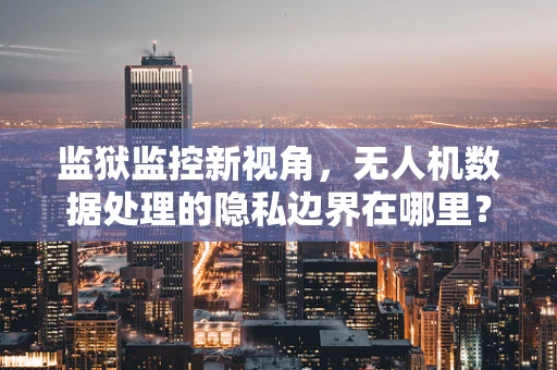 监狱监控新视角，无人机数据处理的隐私边界在哪里？