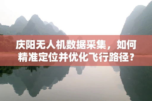 庆阳无人机数据采集，如何精准定位并优化飞行路径？