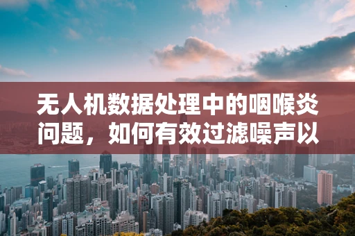 无人机数据处理中的咽喉炎问题，如何有效过滤噪声以保障数据质量？