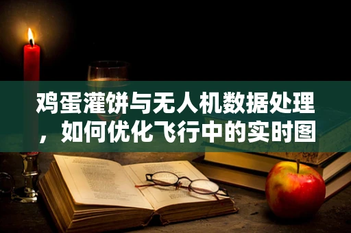 鸡蛋灌饼与无人机数据处理，如何优化飞行中的实时图像识别？