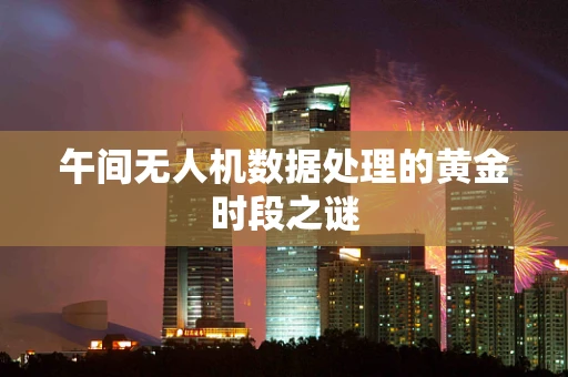 午间无人机数据处理的黄金时段之谜