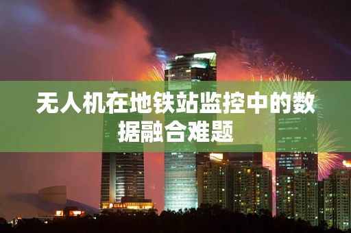无人机在地铁站监控中的数据融合难题