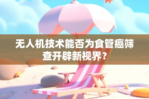 无人机技术能否为食管癌筛查开辟新视界？