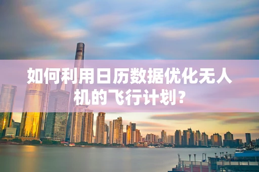 如何利用日历数据优化无人机的飞行计划？