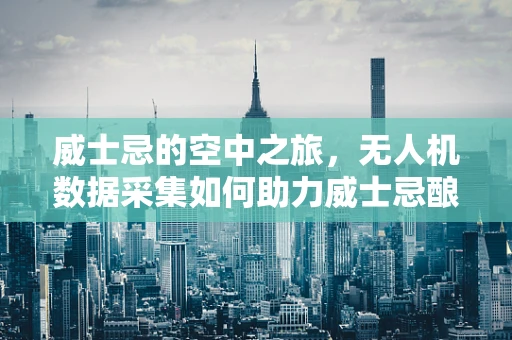 威士忌的空中之旅，无人机数据采集如何助力威士忌酿造？