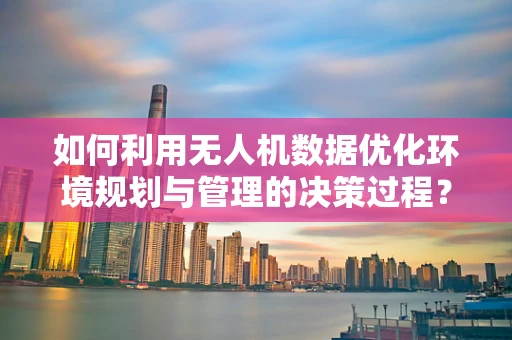 如何利用无人机数据优化环境规划与管理的决策过程？
