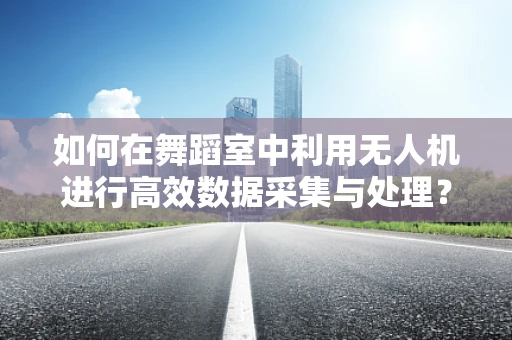 如何在舞蹈室中利用无人机进行高效数据采集与处理？