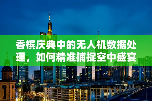 香槟庆典中的无人机数据处理，如何精准捕捉空中盛宴的每一个瞬间？