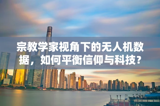 宗教学家视角下的无人机数据，如何平衡信仰与科技？