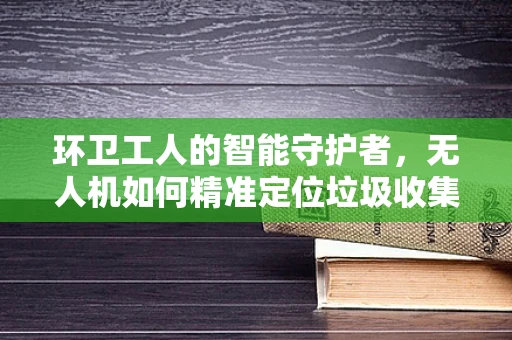环卫工人的智能守护者，无人机如何精准定位垃圾收集区域？