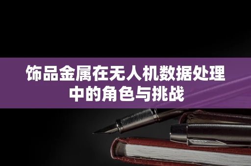 饰品金属在无人机数据处理中的角色与挑战