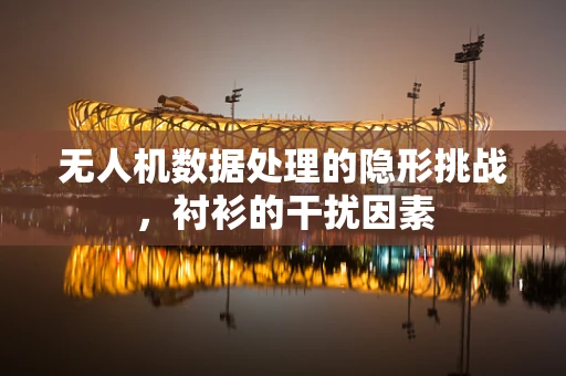 无人机数据处理的隐形挑战，衬衫的干扰因素